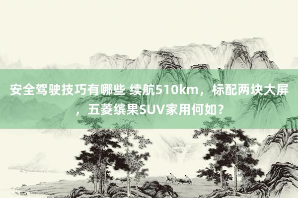 安全驾驶技巧有哪些 续航510km，标配两块大屏，五菱缤果SUV家用何如？