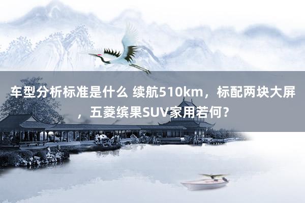 车型分析标准是什么 续航510km，标配两块大屏，五菱缤果SUV家用若何？