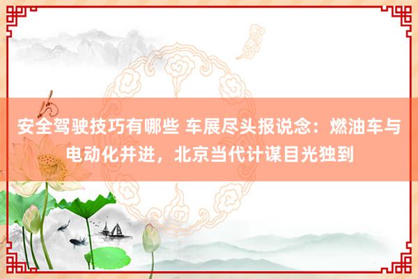 安全驾驶技巧有哪些 车展尽头报说念：燃油车与电动化并进，北京当代计谋目光独到