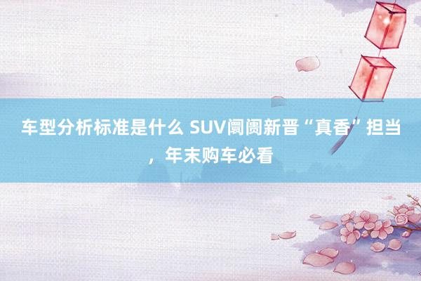 车型分析标准是什么 SUV阛阓新晋“真香”担当，年末购车必看