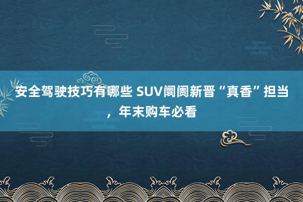 安全驾驶技巧有哪些 SUV阛阓新晋“真香”担当，年末购车必看