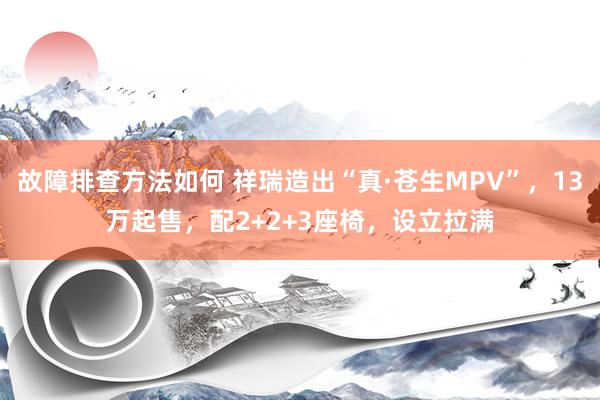 故障排查方法如何 祥瑞造出“真·苍生MPV”，13万起售，配2+2+3座椅，设立拉满