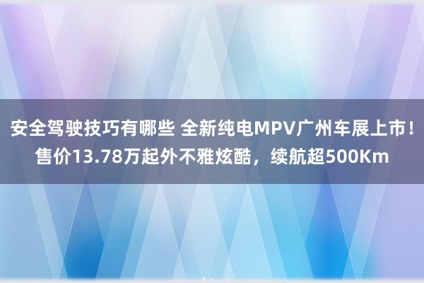 安全驾驶技巧有哪些 全新纯电MPV广州车展上市！售价13.78万起外不雅炫酷，续航超500Km