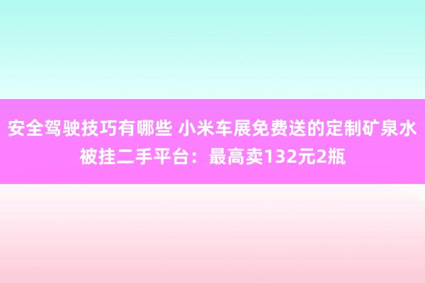 安全驾驶技巧有哪些 小米车展免费送的定制矿泉水被挂二手平台：最高卖132元2瓶