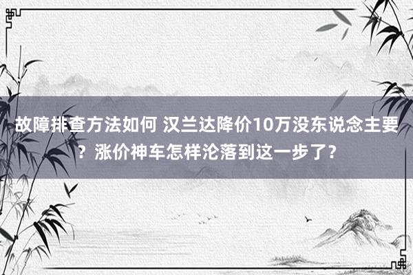 故障排查方法如何 汉兰达降价10万没东说念主要？涨价神车怎样沦落到这一步了？