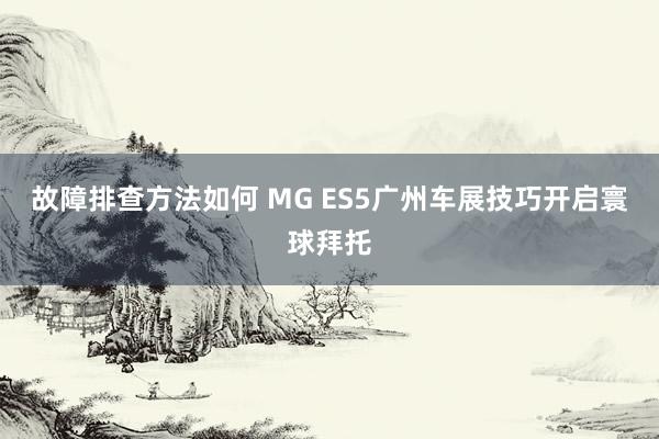 故障排查方法如何 MG ES5广州车展技巧开启寰球拜托