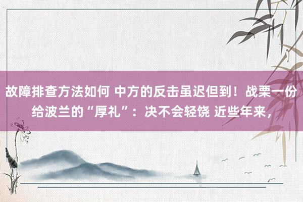 故障排查方法如何 中方的反击虽迟但到！战栗一份给波兰的“厚礼”：决不会轻饶 近些年来，