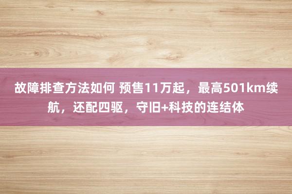 故障排查方法如何 预售11万起，最高501km续航，还配四驱，守旧+科技的连结体