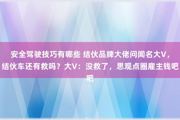 安全驾驶技巧有哪些 结伙品牌大佬问闻名大V，结伙车还有救吗？大V：没救了，思观点圈雇主钱吧