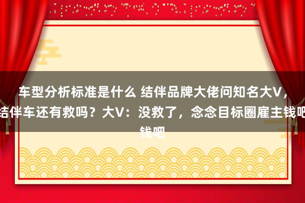 车型分析标准是什么 结伴品牌大佬问知名大V，结伴车还有救吗？大V：没救了，念念目标圈雇主钱吧