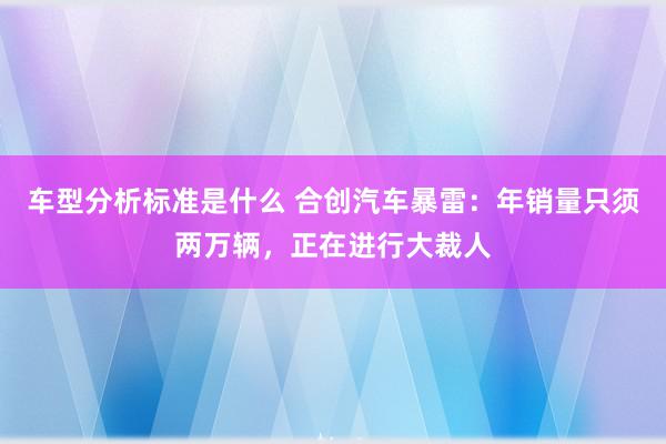 车型分析标准是什么 合创汽车暴雷：年销量只须两万辆，正在进行大裁人