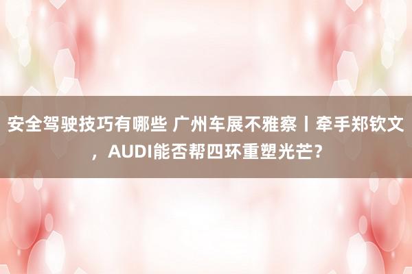 安全驾驶技巧有哪些 广州车展不雅察丨牵手郑钦文，AUDI能否帮四环重塑光芒？