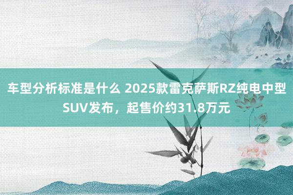 车型分析标准是什么 2025款雷克萨斯RZ纯电中型SUV发布，起售价约31.8万元