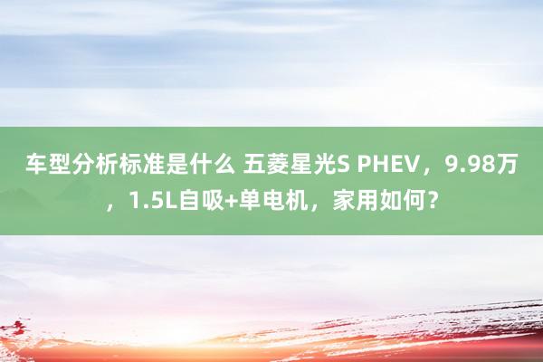 车型分析标准是什么 五菱星光S PHEV，9.98万，1.5L自吸+单电机，家用如何？