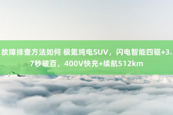 故障排查方法如何 极氪纯电SUV，闪电智能四驱+3.7秒破百，400V快充+续航512km