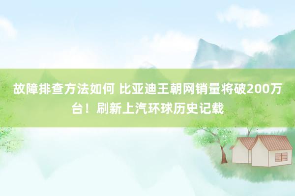 故障排查方法如何 比亚迪王朝网销量将破200万台！刷新上汽环球历史记载