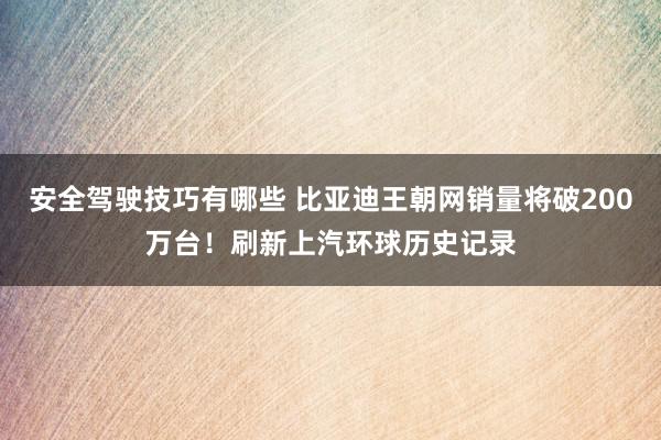 安全驾驶技巧有哪些 比亚迪王朝网销量将破200万台！刷新上汽环球历史记录