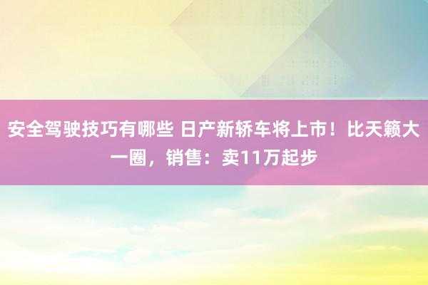 安全驾驶技巧有哪些 日产新轿车将上市！比天籁大一圈，销售：卖11万起步