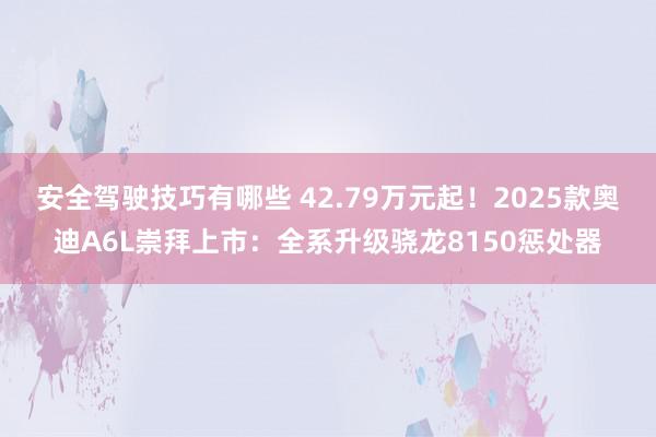 安全驾驶技巧有哪些 42.79万元起！2025款奥迪A6L崇拜上市：全系升级骁龙8150惩处器