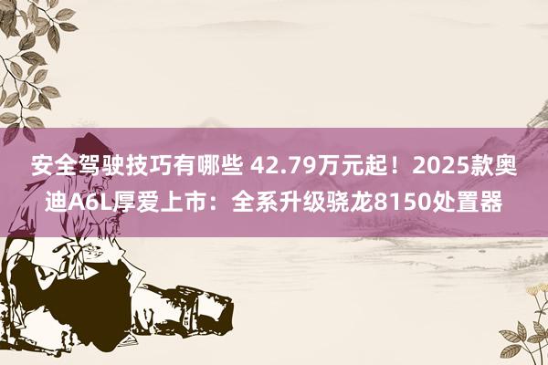 安全驾驶技巧有哪些 42.79万元起！2025款奥迪A6L厚爱上市：全系升级骁龙8150处置器