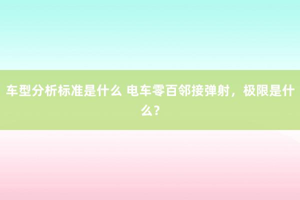 车型分析标准是什么 电车零百邻接弹射，极限是什么？