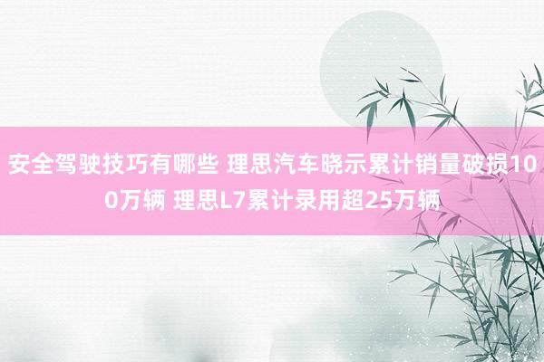 安全驾驶技巧有哪些 理思汽车晓示累计销量破损100万辆 理思L7累计录用超25万辆