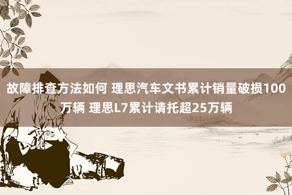 故障排查方法如何 理思汽车文书累计销量破损100万辆 理思L7累计请托超25万辆