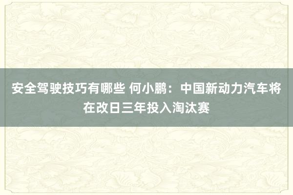 安全驾驶技巧有哪些 何小鹏：中国新动力汽车将在改日三年投入淘汰赛