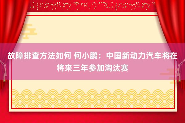 故障排查方法如何 何小鹏：中国新动力汽车将在将来三年参加淘汰赛