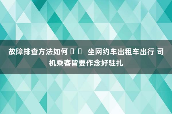 故障排查方法如何 		 坐网约车出租车出行 司机乘客皆要作念好驻扎