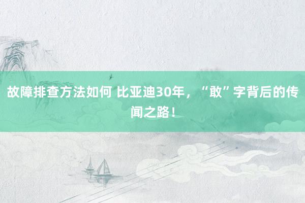 故障排查方法如何 比亚迪30年，“敢”字背后的传闻之路！