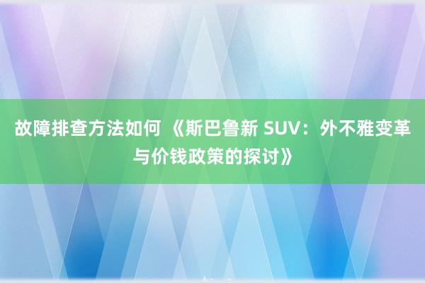 故障排查方法如何 《斯巴鲁新 SUV：外不雅变革与价钱政策的探讨》