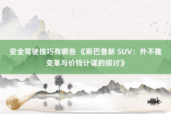 安全驾驶技巧有哪些 《斯巴鲁新 SUV：外不雅变革与价钱计谋的探讨》