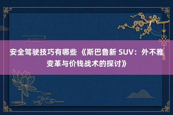 安全驾驶技巧有哪些 《斯巴鲁新 SUV：外不雅变革与价钱战术的探讨》