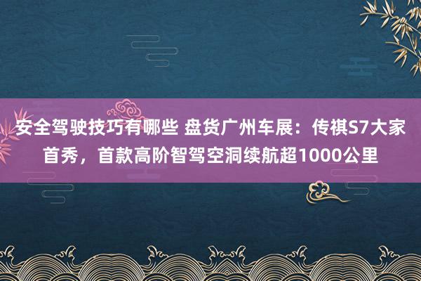 安全驾驶技巧有哪些 盘货广州车展：传祺S7大家首秀，首款高阶智驾空洞续航超1000公里