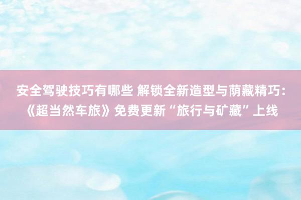 安全驾驶技巧有哪些 解锁全新造型与荫藏精巧：《超当然车旅》免费更新“旅行与矿藏”上线