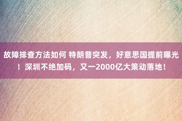 故障排查方法如何 特朗普突发，好意思国提前曝光！深圳不绝加码，又一2000亿大策动落地！