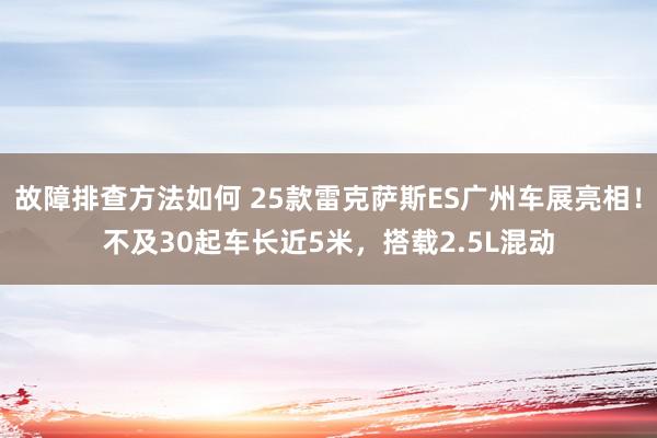 故障排查方法如何 25款雷克萨斯ES广州车展亮相！不及30起车长近5米，搭载2.5L混动