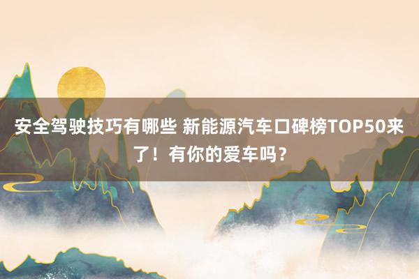 安全驾驶技巧有哪些 新能源汽车口碑榜TOP50来了！有你的爱车吗？