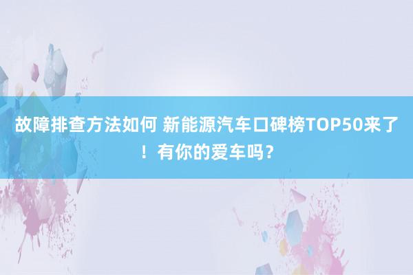 故障排查方法如何 新能源汽车口碑榜TOP50来了！有你的爱车吗？