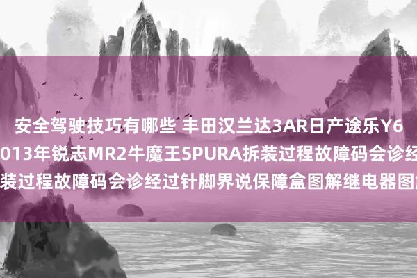 安全驾驶技巧有哪些 丰田汉兰达3AR日产途乐Y60维修手册电路图而已2013年锐志MR2牛魔王SPURA拆装过程故障码会诊经过针脚界说保障盒图解继电器图解线束走