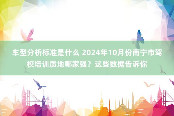 车型分析标准是什么 2024年10月份南宁市驾校培训质地哪家强？这些数据告诉你