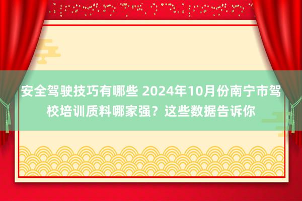 安全驾驶技巧有哪些 2024年10月份南宁市驾校培训质料哪家强？这些数据告诉你