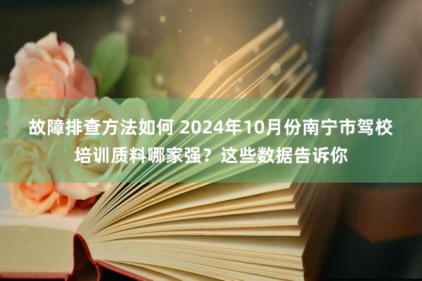 故障排查方法如何 2024年10月份南宁市驾校培训质料哪家强？这些数据告诉你