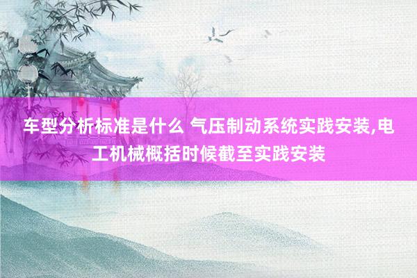 车型分析标准是什么 气压制动系统实践安装,电工机械概括时候截至实践安装