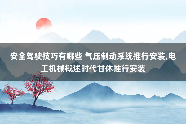 安全驾驶技巧有哪些 气压制动系统推行安装,电工机械概述时代甘休推行安装