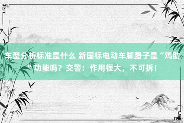 车型分析标准是什么 新国标电动车脚蹬子是“鸡肋”功能吗？交警：作用很大，不可拆！