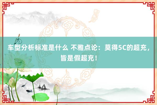 车型分析标准是什么 不雅点论：莫得5C的超充，皆是假超充！