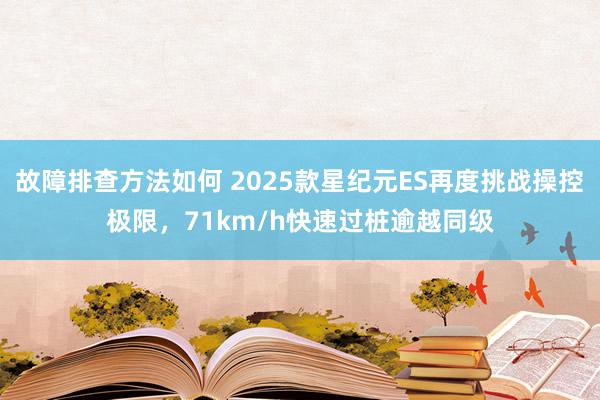 故障排查方法如何 2025款星纪元ES再度挑战操控极限，71km/h快速过桩逾越同级