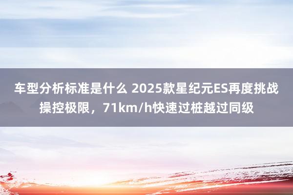 车型分析标准是什么 2025款星纪元ES再度挑战操控极限，71km/h快速过桩越过同级